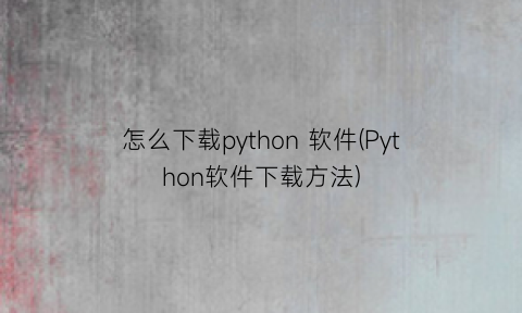 怎么下载python软件(Python软件下载方法)